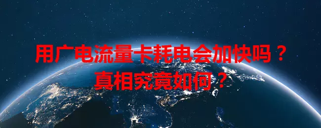 用广电流量卡耗电会加快吗？真相究竟如何？
