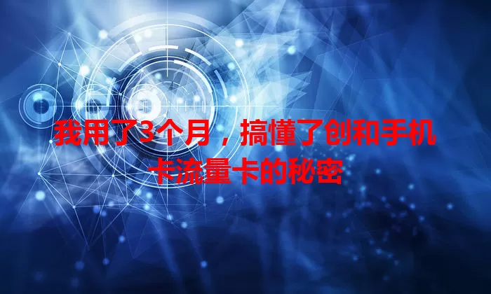 我用了3个月，搞懂了创和手机卡流量卡的秘密