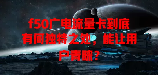f50广电流量卡到底有何独特之处，能让用户青睐？