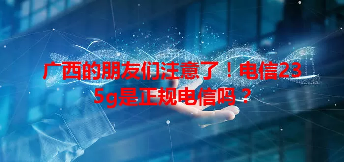 广西的朋友们注意了！电信235g是正规电信吗？