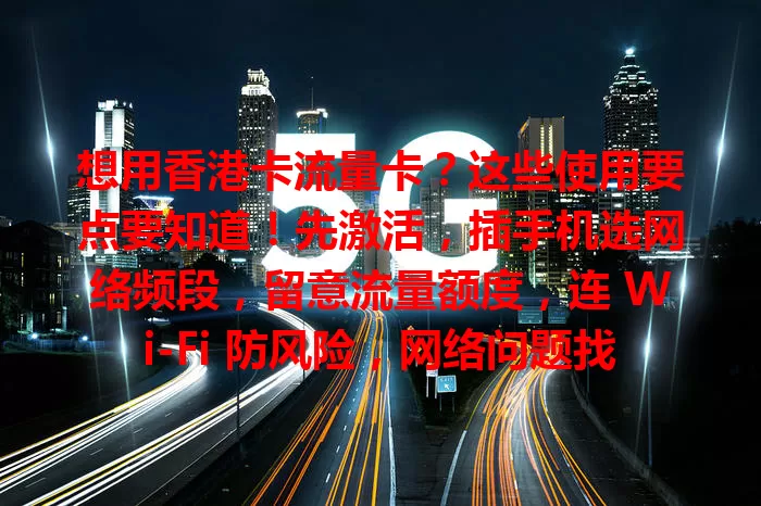 想用香港卡流量卡？这些使用要点要知道！先激活，插手机选网络频段，留意流量额度，连 Wi-Fi 防风险，网络问题找客服，注意有效期，做好这些畅享便利