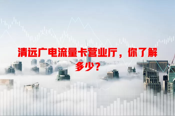 清远广电流量卡营业厅，你了解多少？