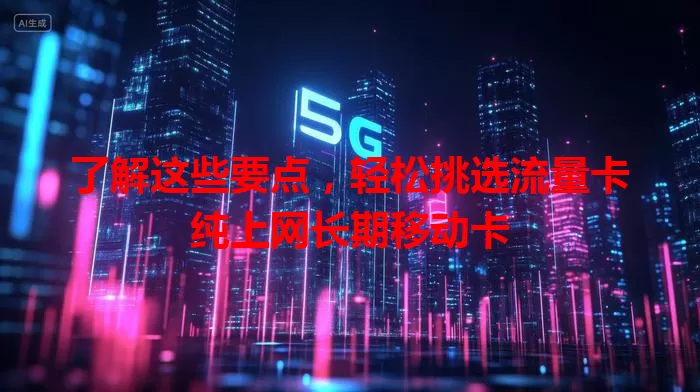 了解这些要点，轻松挑选流量卡纯上网长期移动卡