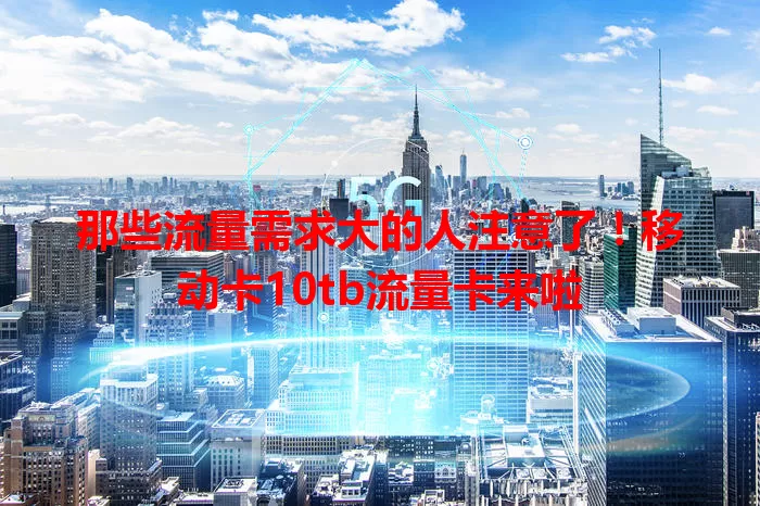 那些流量需求大的人注意了！移动卡10tb流量卡来啦