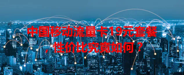 中国移动流量卡19元套餐，性价比究竟如何？
