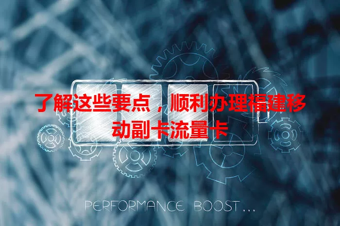 了解这些要点，顺利办理福建移动副卡流量卡