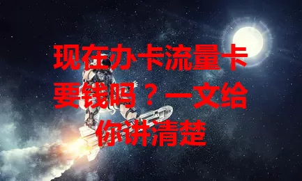 现在办卡流量卡要钱吗？一文给你讲清楚