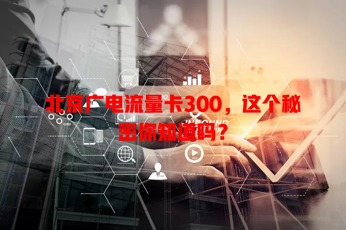 北京广电流量卡300，这个秘密你知道吗？