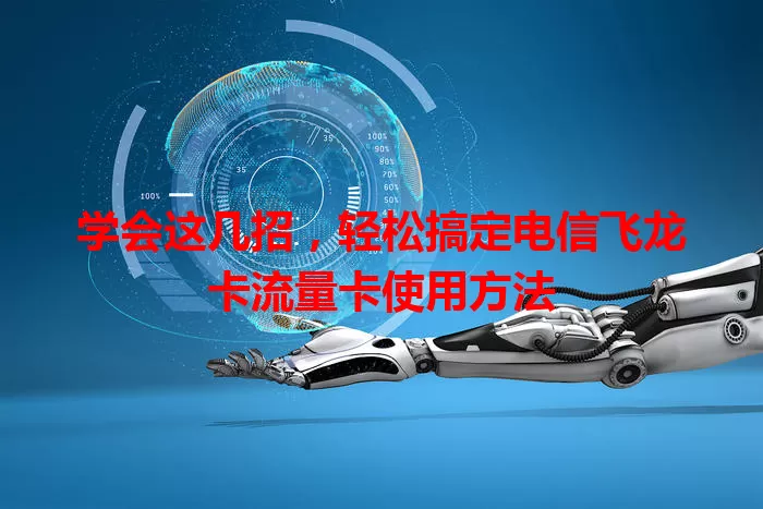 学会这几招，轻松搞定电信飞龙卡流量卡使用方法