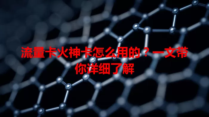 流量卡火神卡怎么用的？一文带你详细了解