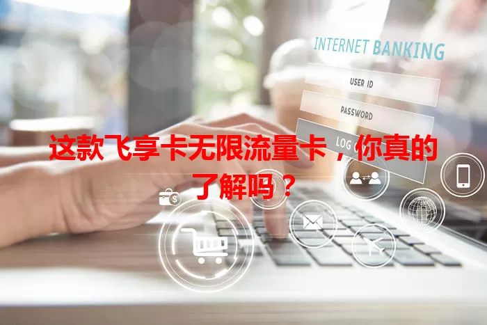 这款飞享卡无限流量卡，你真的了解吗？