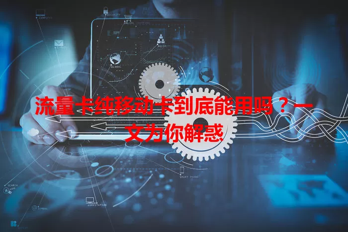 流量卡纯移动卡到底能用吗？一文为你解惑