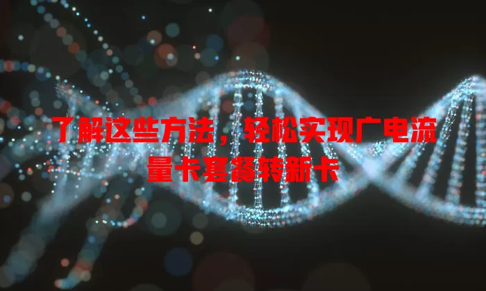 了解这些方法，轻松实现广电流量卡套餐转新卡