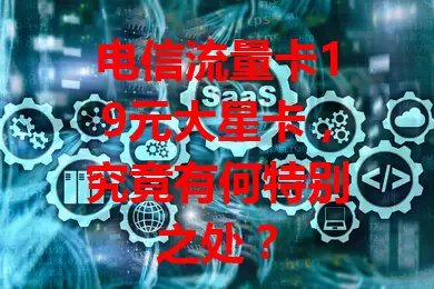 电信流量卡19元大星卡，究竟有何特别之处？