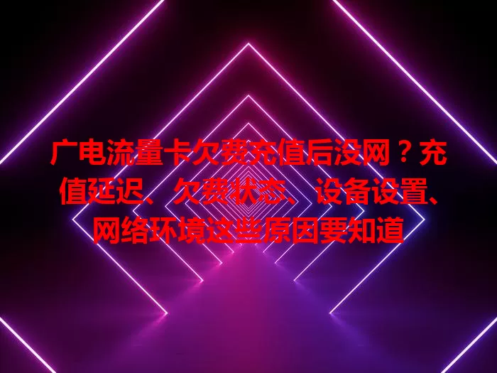 广电流量卡欠费充值后没网？充值延迟、欠费状态、设备设置、网络环境这些原因要知道