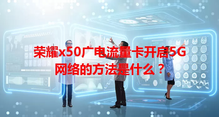 荣耀x50广电流量卡开启5G网络的方法是什么？