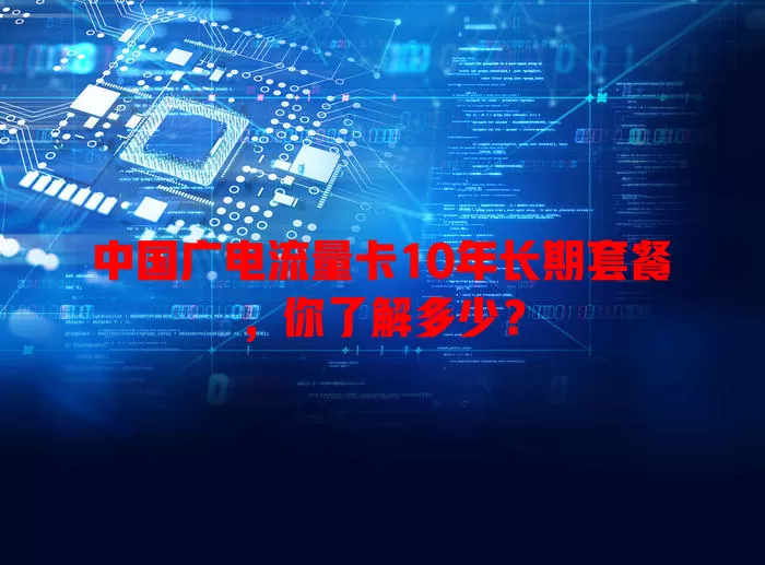 中国广电流量卡10年长期套餐，你了解多少？