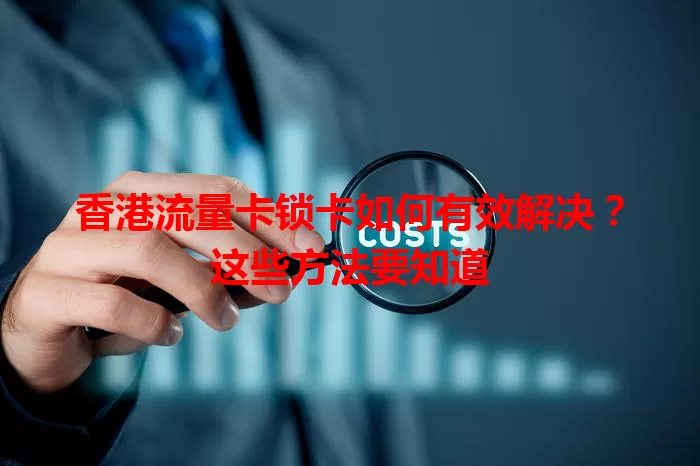 香港流量卡锁卡如何有效解决？这些方法要知道