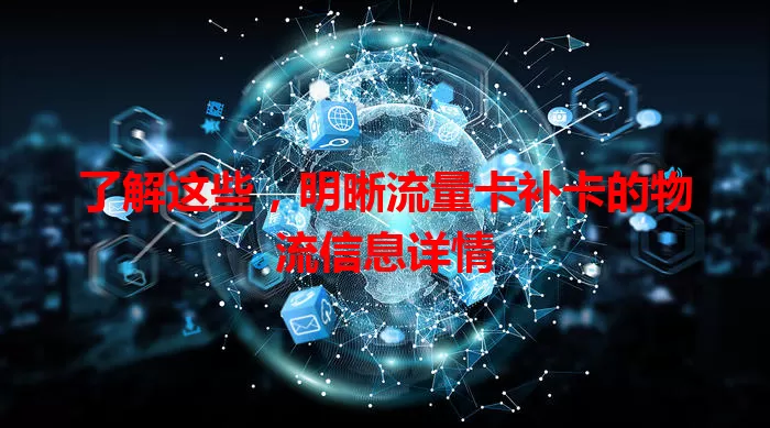 了解这些，明晰流量卡补卡的物流信息详情