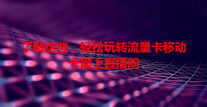 了解这些，轻松玩转流量卡移动卡网上直播间