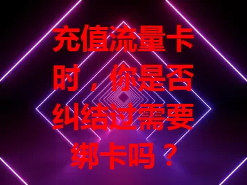 充值流量卡时，你是否纠结过需要绑卡吗？