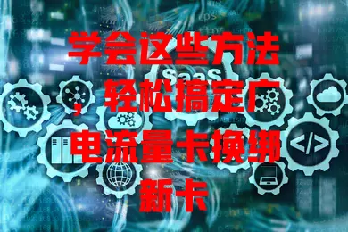 学会这些方法，轻松搞定广电流量卡换绑新卡