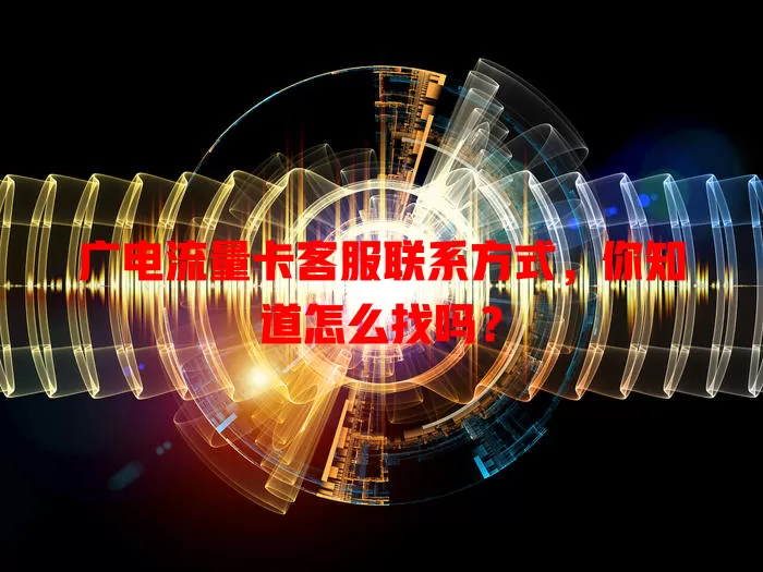 广电流量卡客服联系方式，你知道怎么找吗？