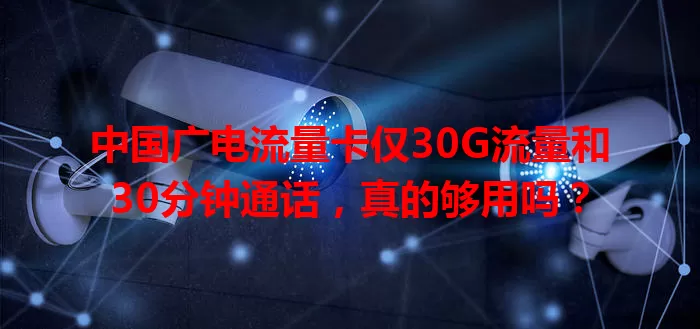 中国广电流量卡仅30G流量和30分钟通话，真的够用吗？