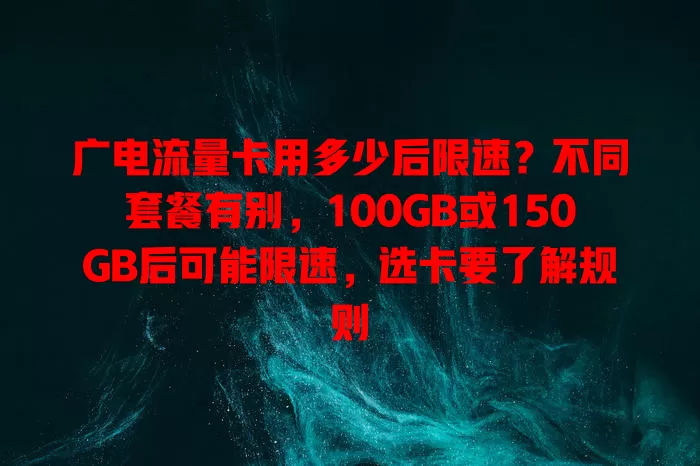 广电流量卡用多少后限速？不同套餐有别，100GB或150GB后可能限速，选卡要了解规则