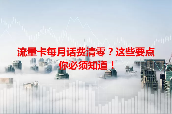 流量卡每月话费清零？这些要点你必须知道！