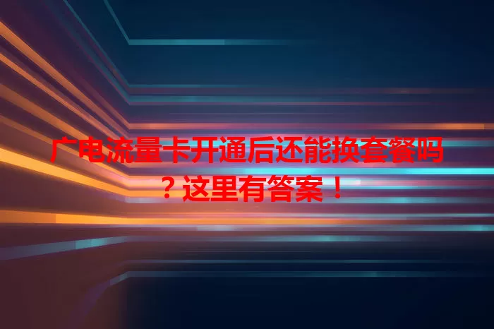广电流量卡开通后还能换套餐吗？这里有答案！