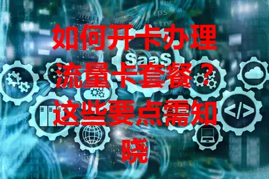 如何开卡办理流量卡套餐？这些要点需知晓