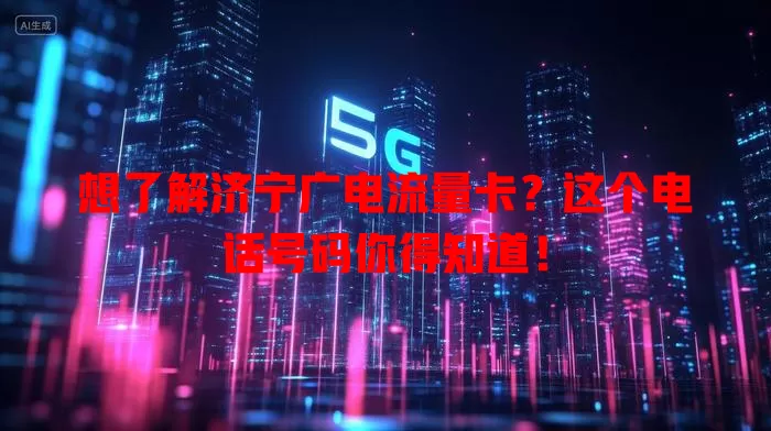 想了解济宁广电流量卡？这个电话号码你得知道！