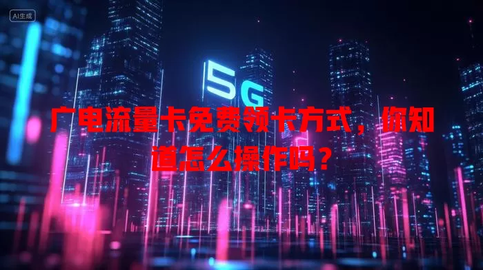 广电流量卡免费领卡方式，你知道怎么操作吗？