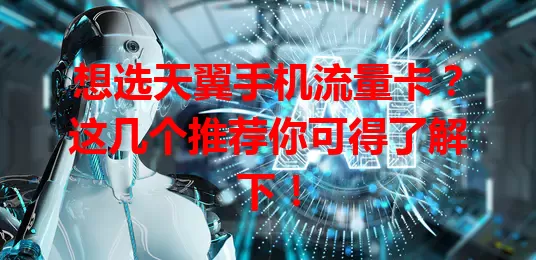 想选天翼手机流量卡？这几个推荐你可得了解下！