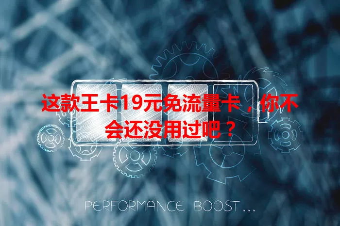 这款王卡19元免流量卡，你不会还没用过吧？