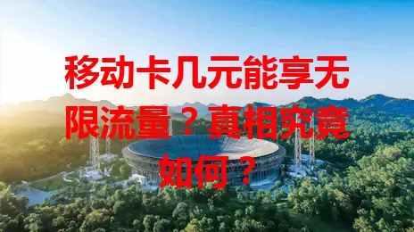 移动卡几元能享无限流量？真相究竟如何？