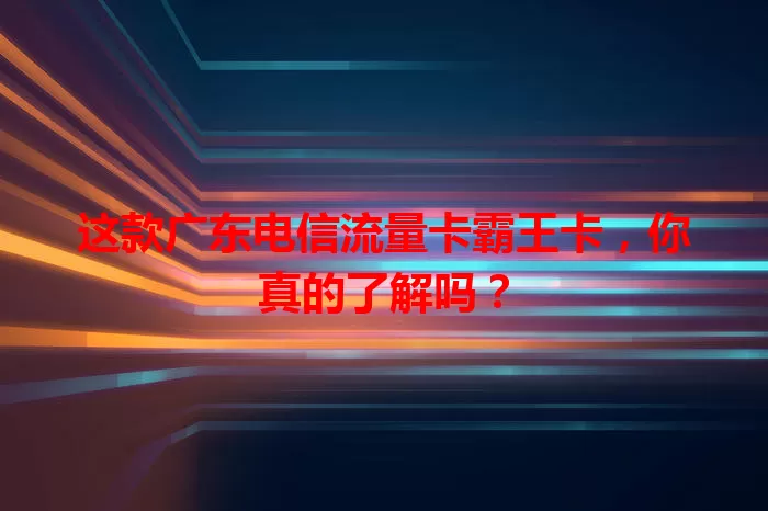 这款广东电信流量卡霸王卡，你真的了解吗？