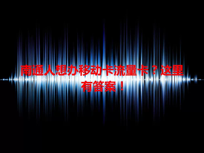 南通人想办移动卡流量卡？这里有答案！