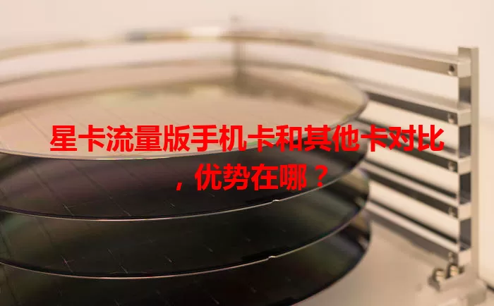星卡流量版手机卡和其他卡对比，优势在哪？