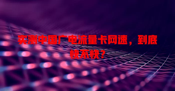 实测中国广电流量卡网速，到底快不快？