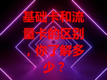基础卡和流量卡的区别，你了解多少？