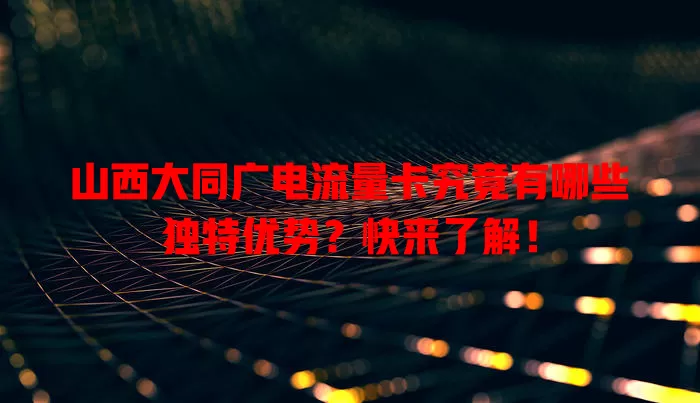 山西大同广电流量卡究竟有哪些独特优势？快来了解！