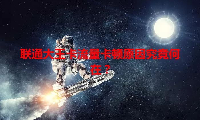 联通大王卡流量卡顿原因究竟何在？