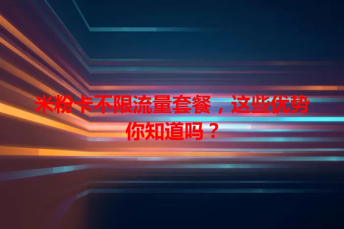 米粉卡不限流量套餐，这些优势你知道吗？