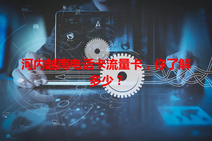 河内越南电话卡流量卡，你了解多少？