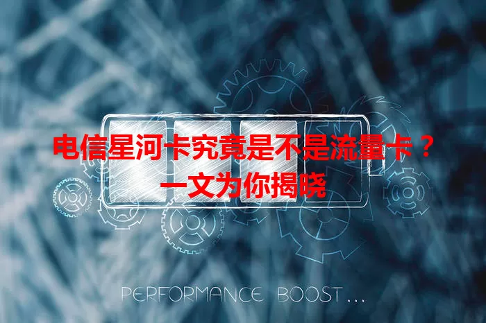 电信星河卡究竟是不是流量卡？一文为你揭晓