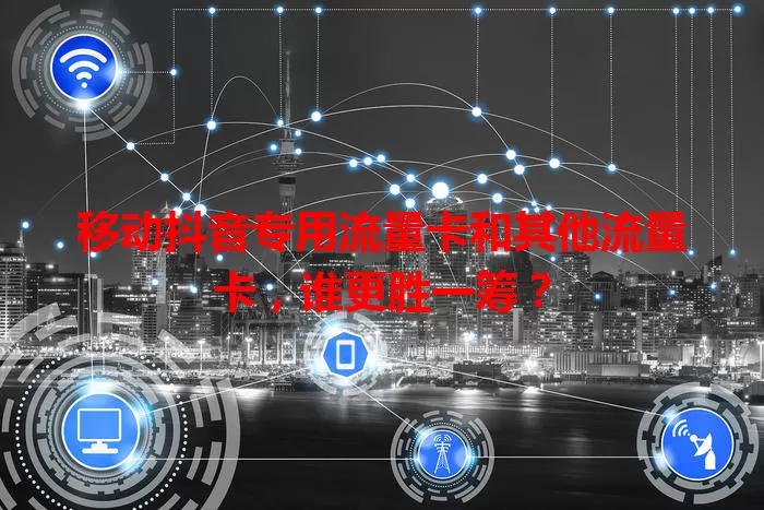 移动抖音专用流量卡和其他流量卡，谁更胜一筹？