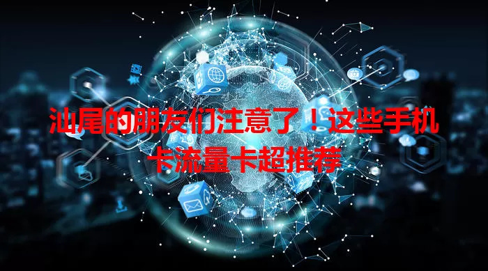 汕尾的朋友们注意了！这些手机卡流量卡超推荐
