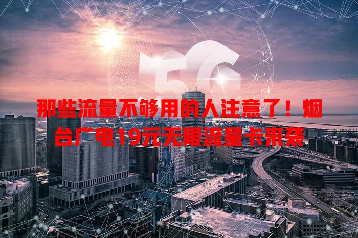 那些流量不够用的人注意了！烟台广电19元无限流量卡来袭